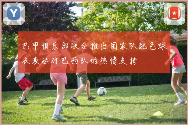 巴甲俱乐部联合推出国家队配色球衣表达对巴西队的热情支持