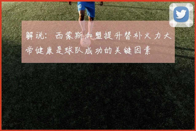 解说：西蒙斯加盟提升替补火力大帝健康是球队成功的关键因素