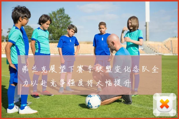 弗兰克展望下赛季联盟变化各队全力以赴竞争强度将大幅提升