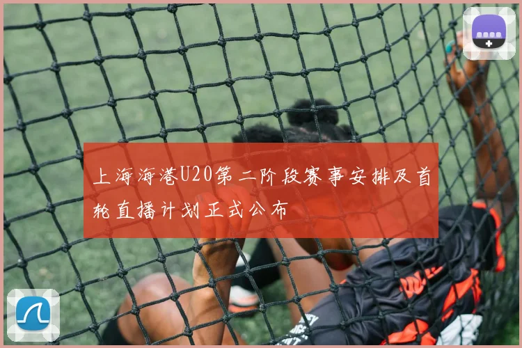 上海海港U20第二阶段赛事安排及首轮直播计划正式公布