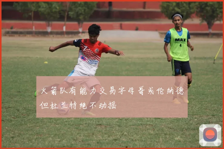 火箭队有能力交易字母哥或伦纳德但杜兰特绝不动摇