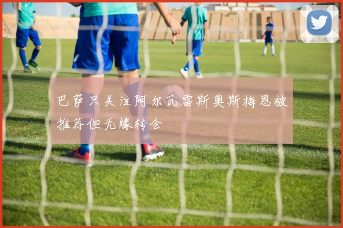 巴萨只关注阿尔瓦雷斯奥斯梅恩被推荐但无缘转会