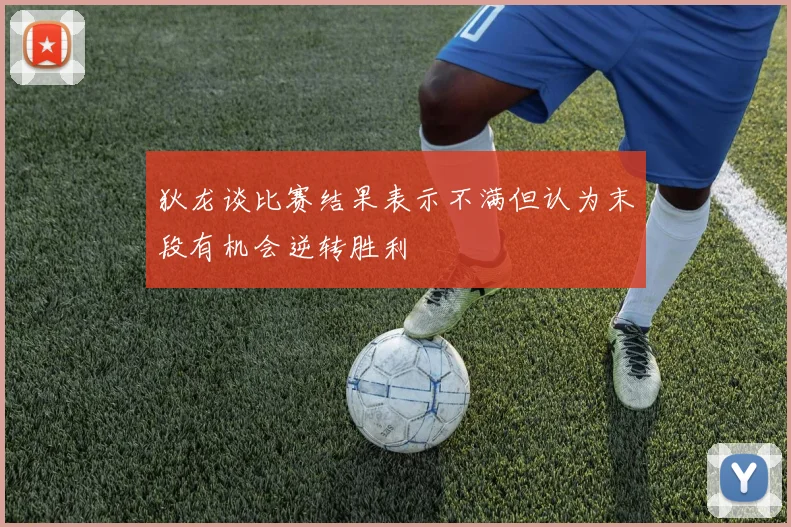 狄龙谈比赛结果表示不满但认为末段有机会逆转胜利
