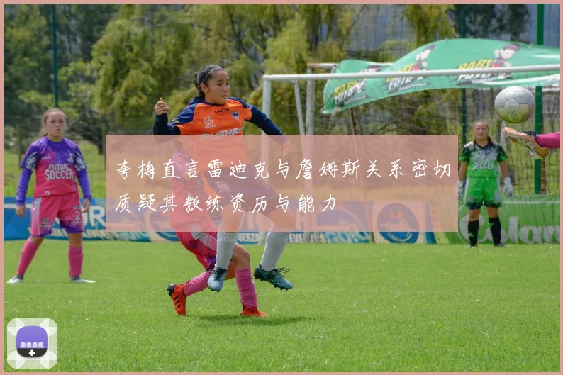 夸梅直言雷迪克与詹姆斯关系密切质疑其教练资历与能力