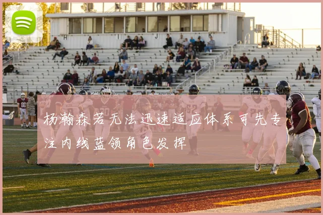 杨瀚森若无法迅速适应体系可先专注内线蓝领角色发挥