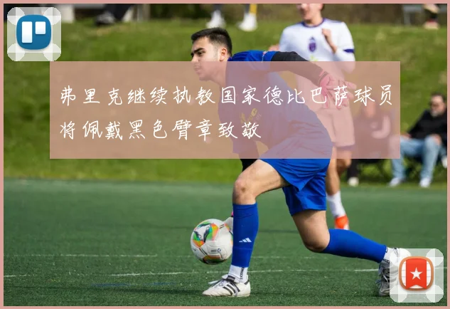 弗里克继续执教国家德比巴萨球员将佩戴黑色臂章致敬