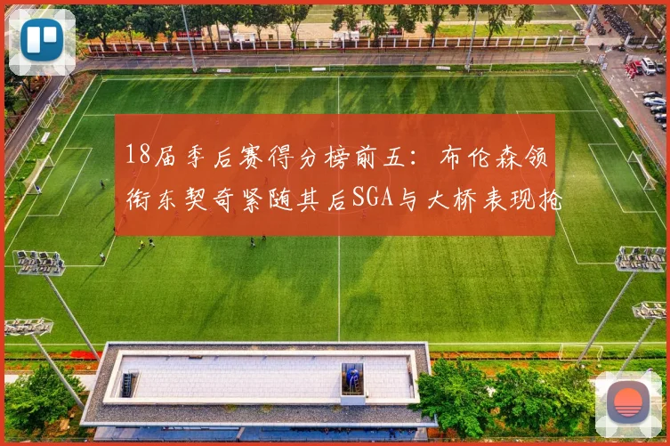 18届季后赛得分榜前五：布伦森领衔东契奇紧随其后SGA与大桥表现抢眼