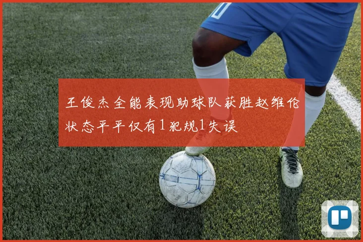 王俊杰全能表现助球队获胜赵维伦状态平平仅有1犯规1失误