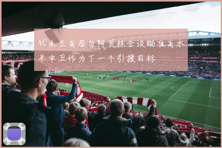 AC米兰高层与阿莫林会谈瞄准高水平中卫作为下一个引援目标
