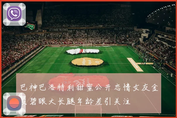 巴神巴洛特利甜蜜公开恋情女友金发碧眼大长腿年龄差引关注