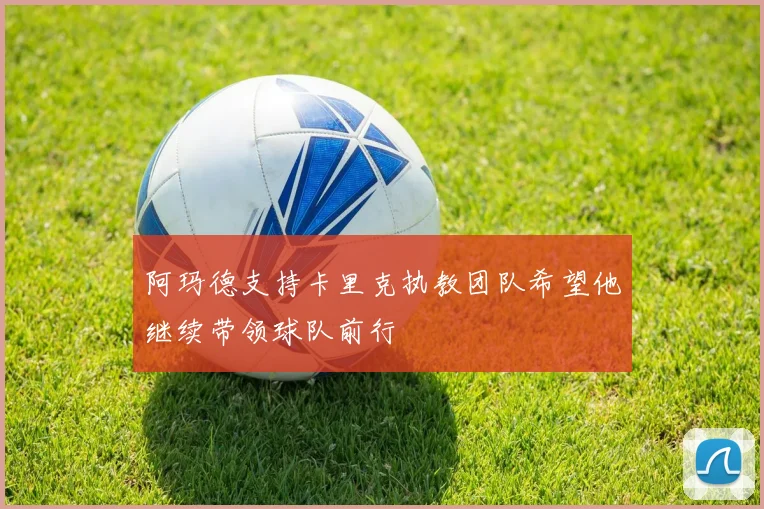 阿玛德支持卡里克执教团队希望他继续带领球队前行